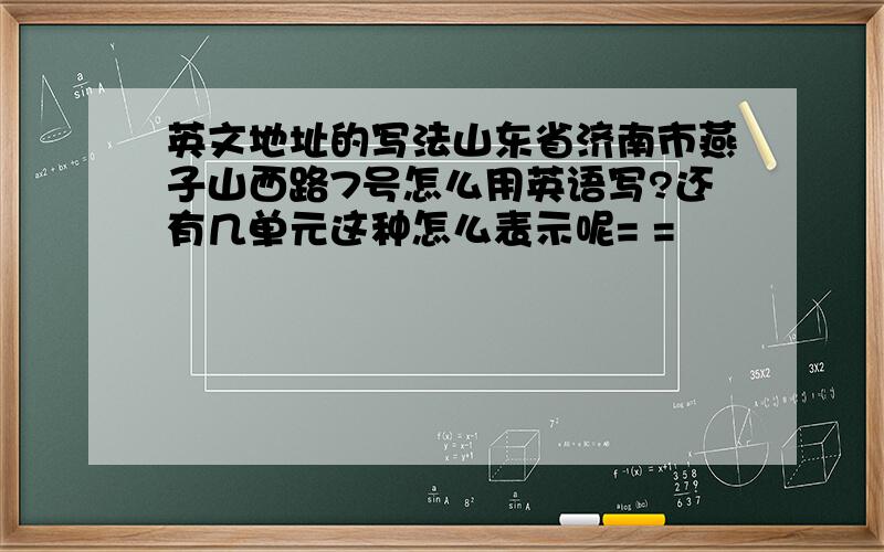 英文地址的写法山东省济南市燕子山西路7号怎么用英语写?还有几单元这种怎么表示呢= =