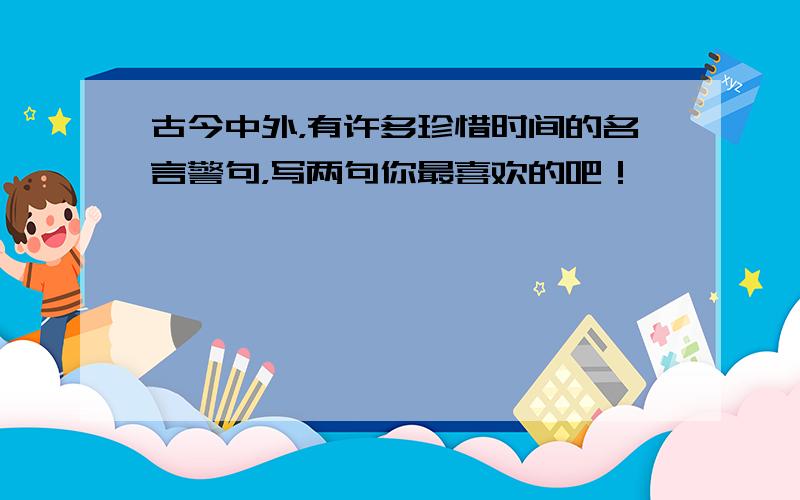 古今中外，有许多珍惜时间的名言警句，写两句你最喜欢的吧！