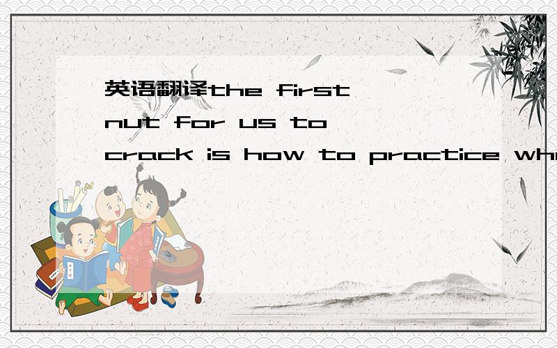 英语翻译the first nut for us to crack is how to practice what we