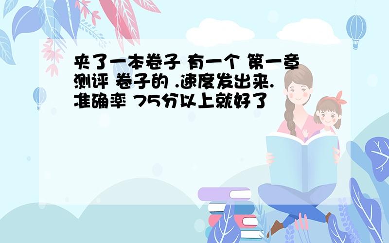 夹了一本卷子 有一个 第一章测评 卷子的 .速度发出来.准确率 75分以上就好了