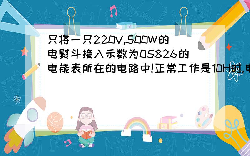 只将一只220V,500W的电熨斗接入示数为05826的电能表所在的电路中!正常工作是10H时,电能表示数变为多少求