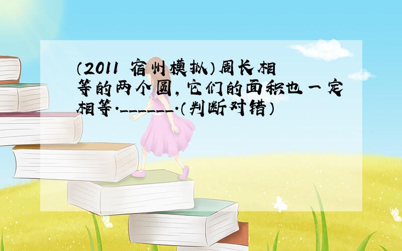 （2011•宿州模拟）周长相等的两个圆，它们的面积也一定相等．______．（判断对错）