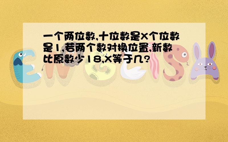 一个两位数,十位数是X个位数是1,若两个数对换位置,新数比原数少18,X等于几?