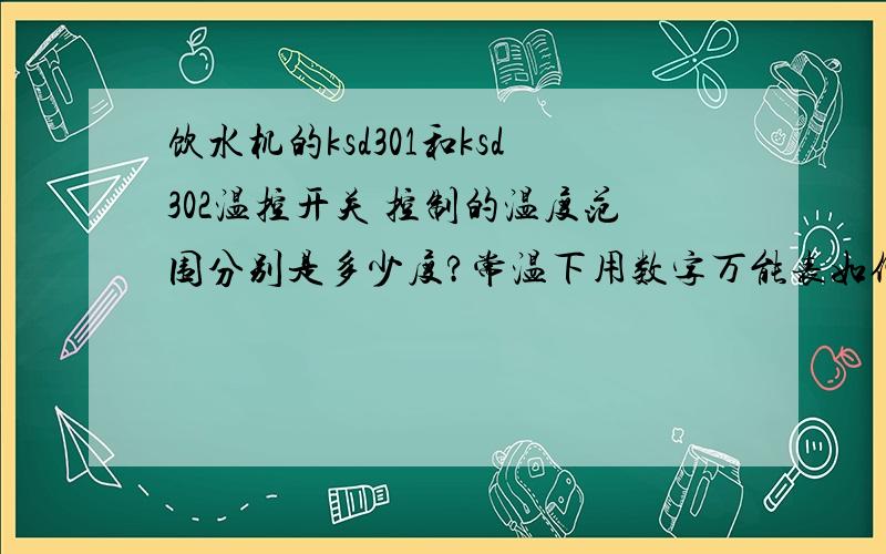 饮水机的ksd301和ksd302温控开关 控制的温度范围分别是多少度?常温下用数字万能表如何测好坏?