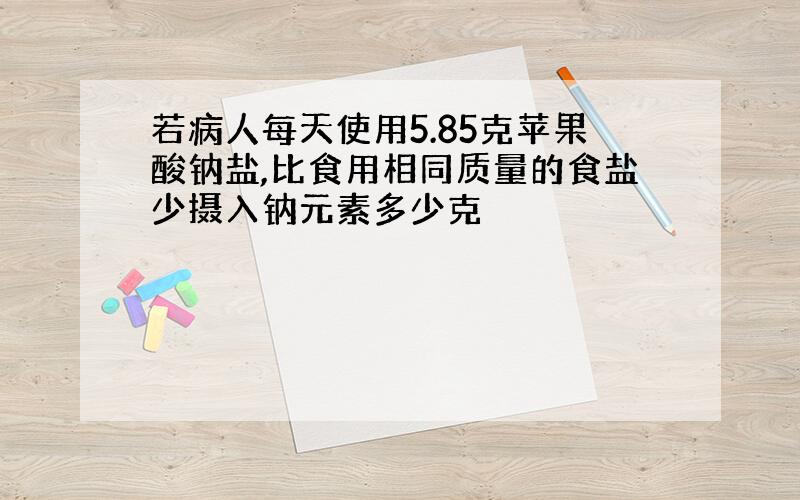 若病人每天使用5.85克苹果酸钠盐,比食用相同质量的食盐少摄入钠元素多少克