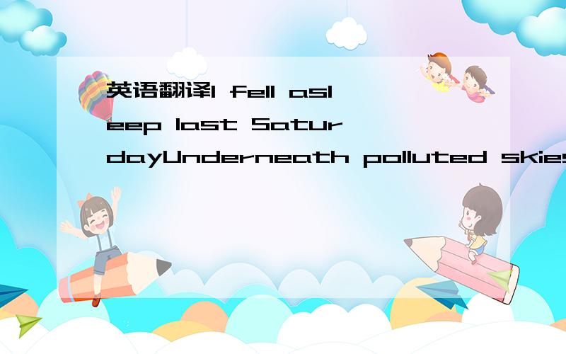 英语翻译I fell asleep last SaturdayUnderneath polluted skiesI wa