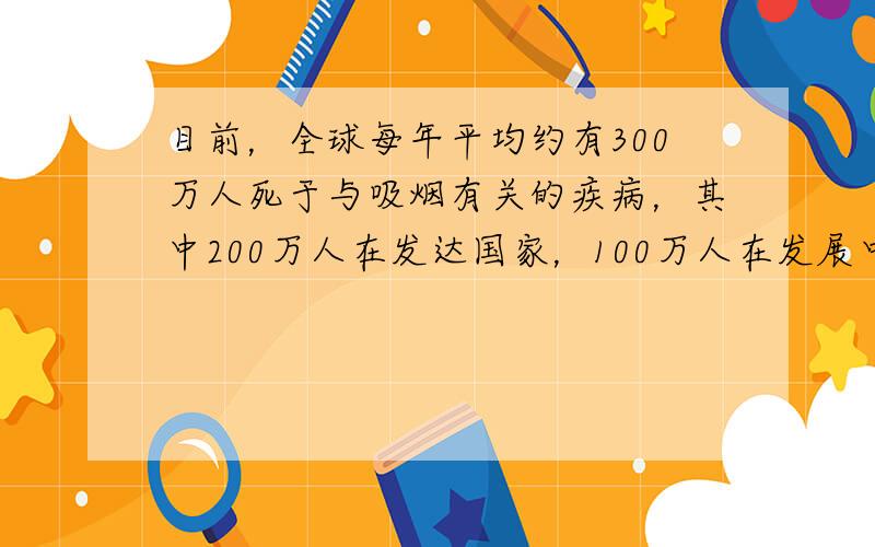 目前，全球每年平均约有300万人死于与吸烟有关的疾病，其中200万人在发达国家，100万人在发展中国家．如果现在的吸烟状