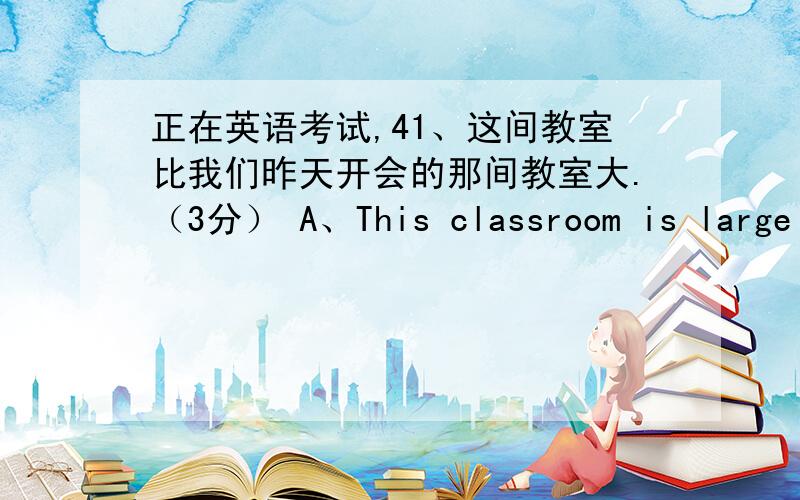 正在英语考试,41、这间教室比我们昨天开会的那间教室大.（3分） A、This classroom is large t