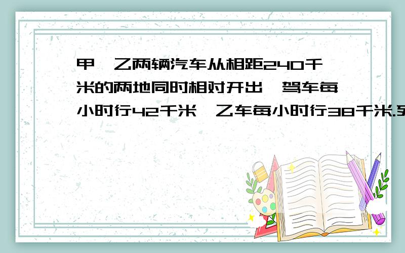 甲、乙两辆汽车从相距240千米的两地同时相对开出,驾车每小时行42千米,乙车每小时行38千米.列方程