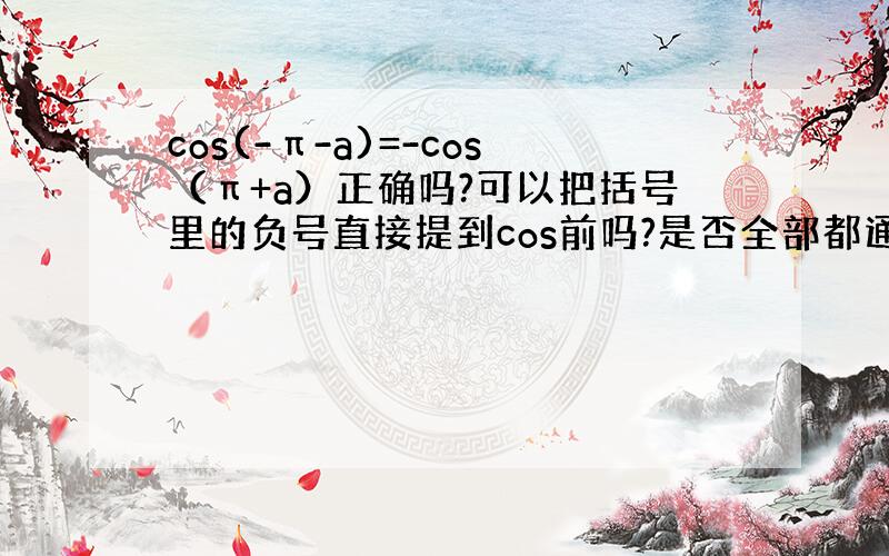 cos(-π-a)=-cos（π+a）正确吗?可以把括号里的负号直接提到cos前吗?是否全部都通用的?