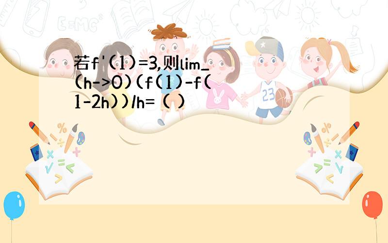 若f'(1)=3,则lim_(h->0)(f(1)-f(1-2h))/h= ( )