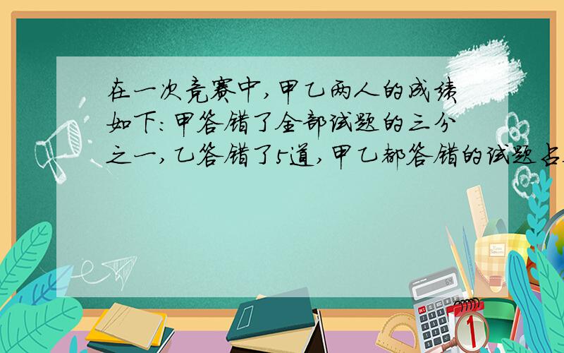 在一次竞赛中,甲乙两人的成绩如下:甲答错了全部试题的三分之一,乙答错了5道,甲乙都答错的试题占全部试