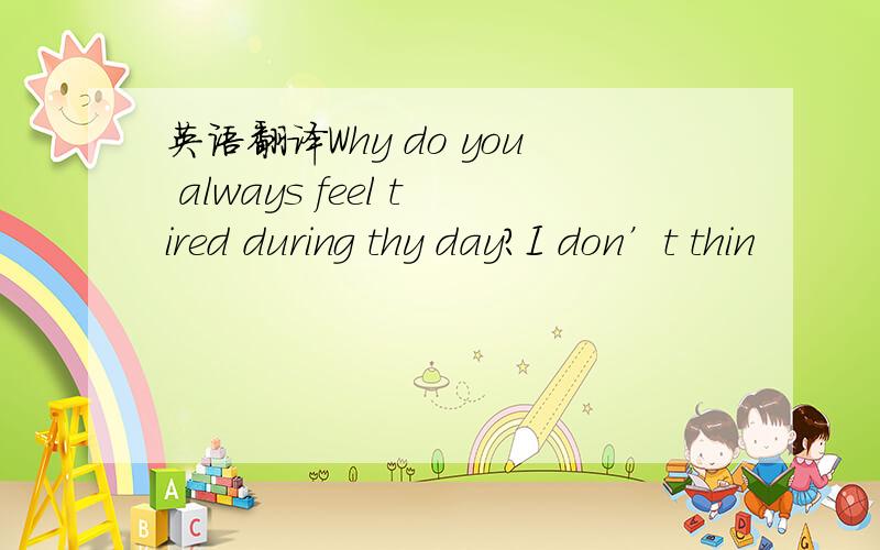 英语翻译Why do you always feel tired during thy day?I don’t thin