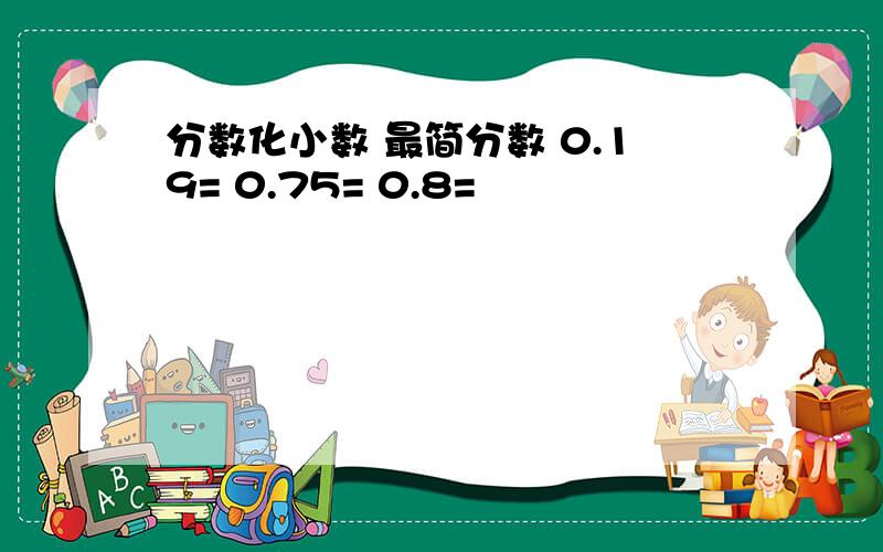 分数化小数 最简分数 0.19= 0.75= 0.8=