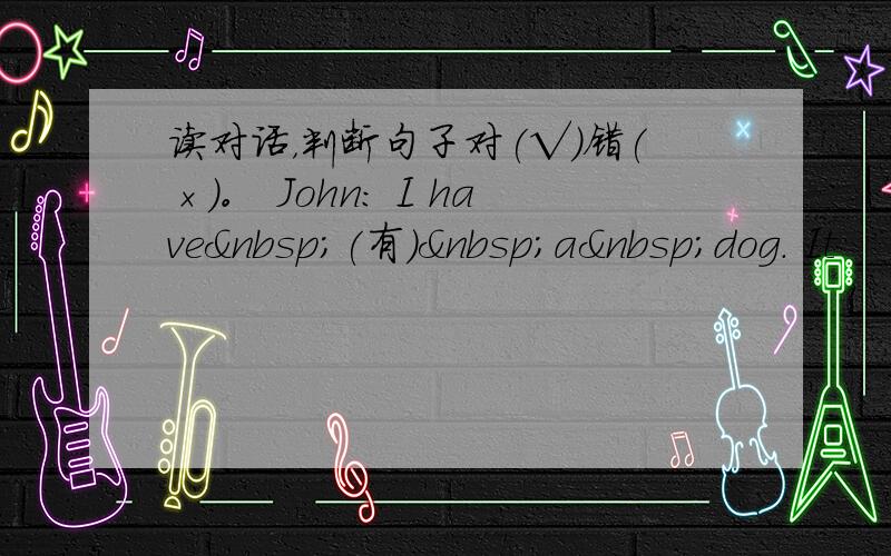 读对话，判断句子对(√)错(×)。 John: I have (有) a dog. It