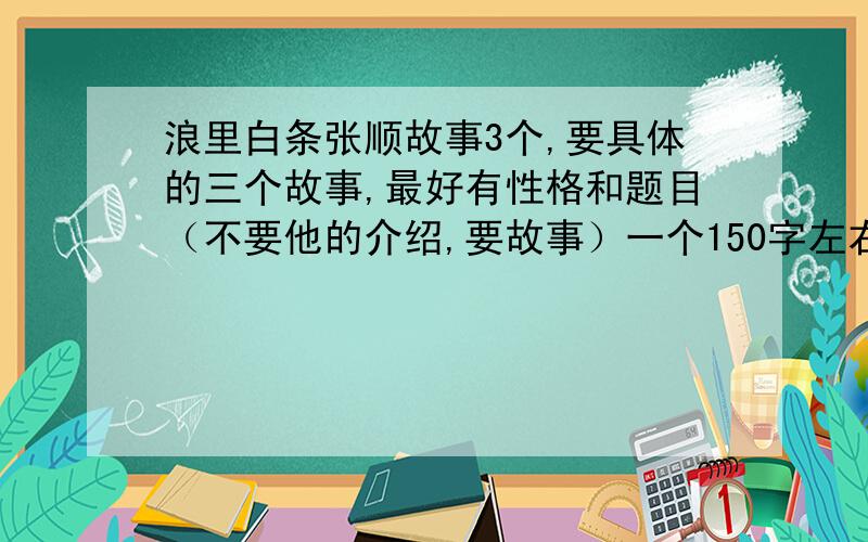 浪里白条张顺故事3个,要具体的三个故事,最好有性格和题目（不要他的介绍,要故事）一个150字左右