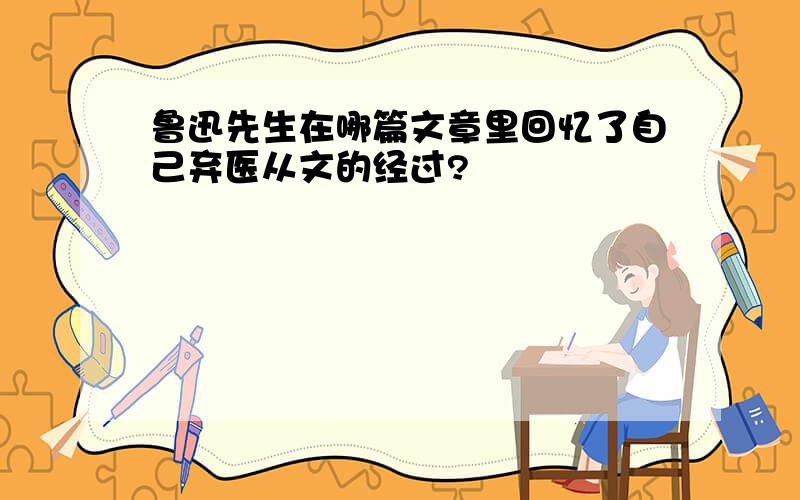 鲁迅先生在哪篇文章里回忆了自己弃医从文的经过?