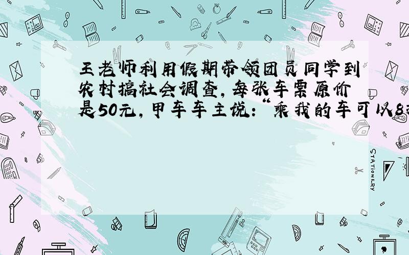 王老师利用假期带领团员同学到农村搞社会调查,每张车票原价是50元,甲车车主说：“乘我的车可以8折（即原价的80％）优惠.