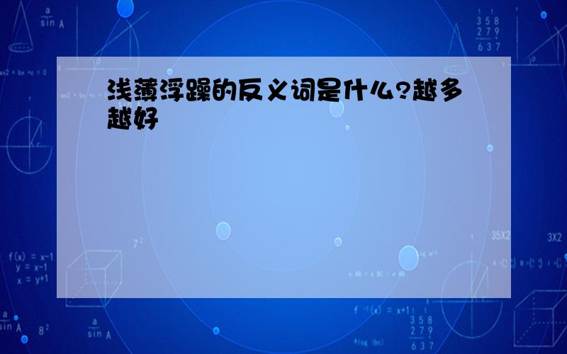 浅薄浮躁的反义词是什么?越多越好