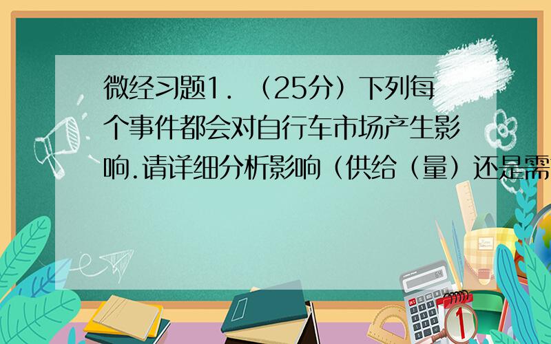 微经习题1．（25分）下列每个事件都会对自行车市场产生影响.请详细分析影响（供给（量）还是需求（量））的效果,均衡数量以