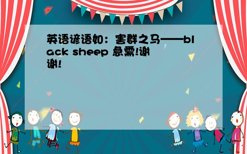 英语谚语如：害群之马——black sheep 急需!谢谢!