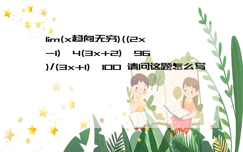 lim(x趋向无穷)((2x-1)^4(3x+2)^96)/(3x+1)^100 请问这题怎么写