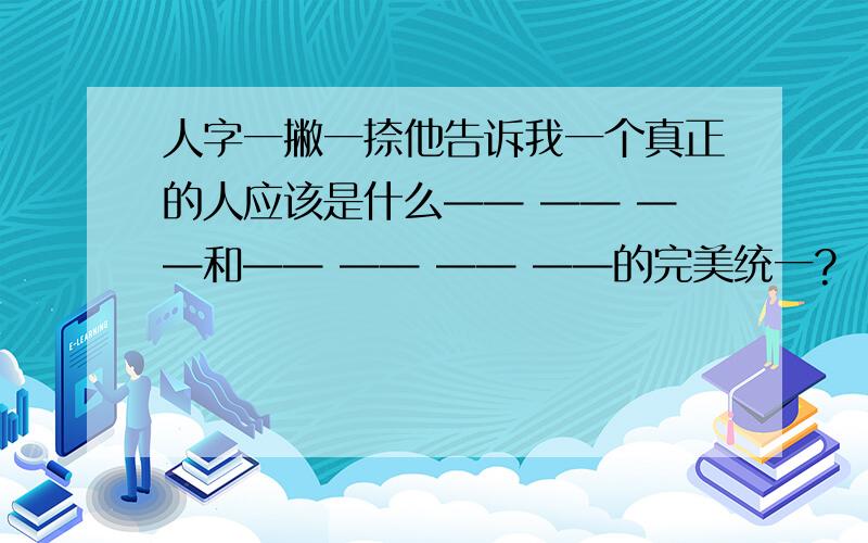 人字一撇一捺他告诉我一个真正的人应该是什么—— —— ——和—— —— —— ——的完美统一?