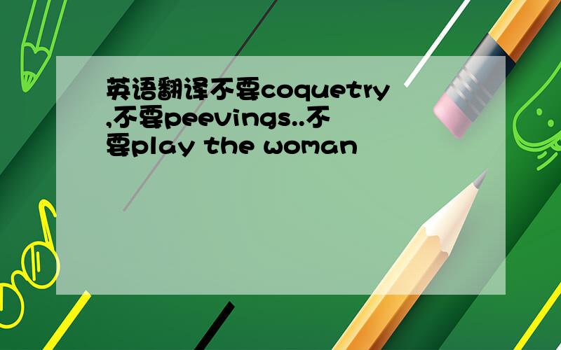 英语翻译不要coquetry,不要peevings..不要play the woman