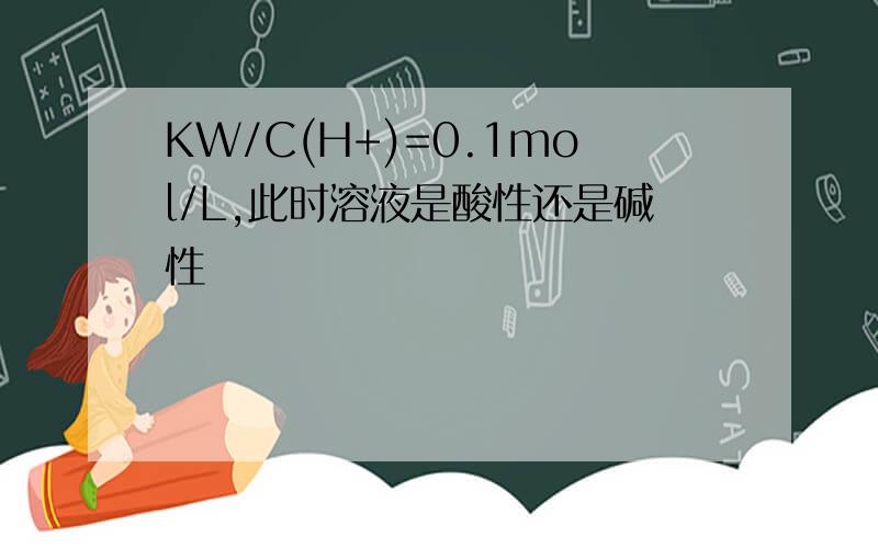 KW/C(H+)=0.1mol/L,此时溶液是酸性还是碱性