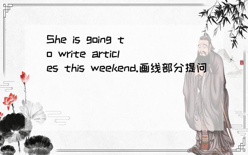 She is going to write articles this weekend.画线部分提问