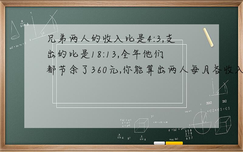 兄弟两人的收入比是4:3,支出的比是18:13,全年他们都节余了360元,你能算出两人每月各收入多少元?