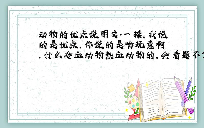 动物的优点说明文.一楼，我说的是优点，你说的是啥玩意啊 ,什么冷血动物热血动物的，会看题不？二楼，你和一楼说的一样啊！三