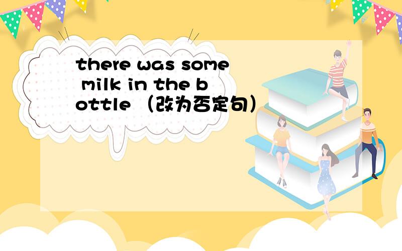 there was some milk in the bottle （改为否定句）