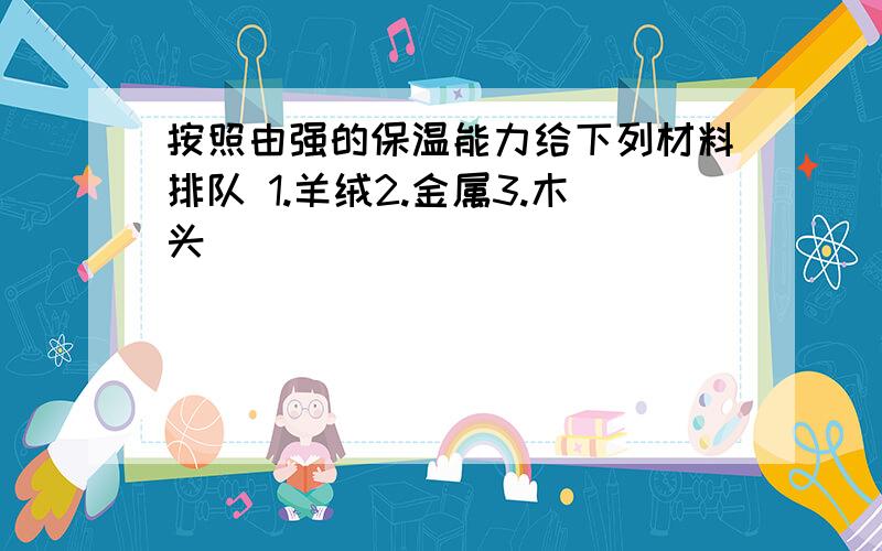 按照由强的保温能力给下列材料排队 1.羊绒2.金属3.木头