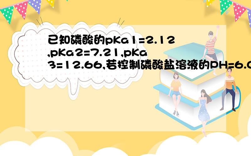 已知磷酸的pKa1=2.12,pKa2=7.21,pKa3=12.66,若控制磷酸盐溶液的PH=6.0,则安浓度的大小顺