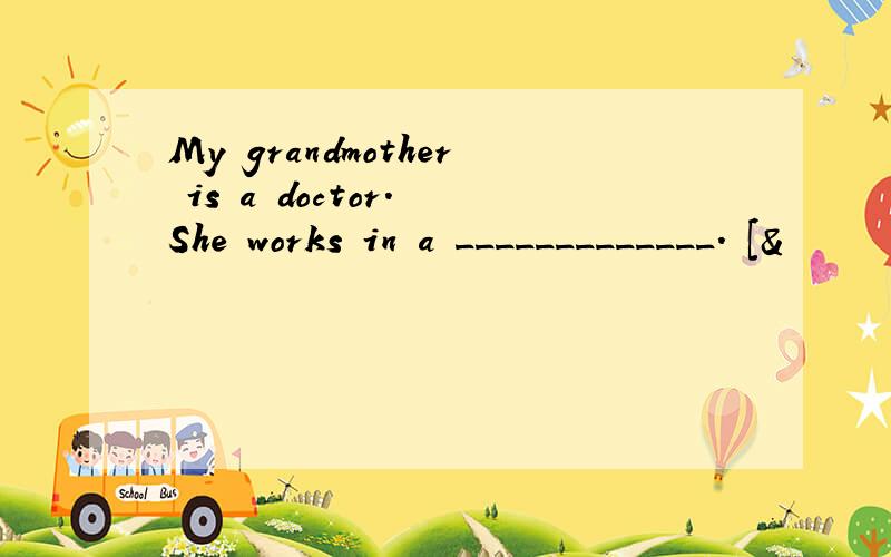 My grandmother is a doctor. She works in a _____________. [&