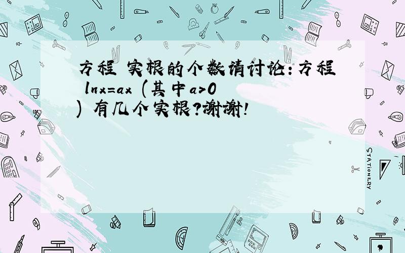 方程 实根的个数请讨论:方程 lnx=ax (其中a>0) 有几个实根?谢谢!