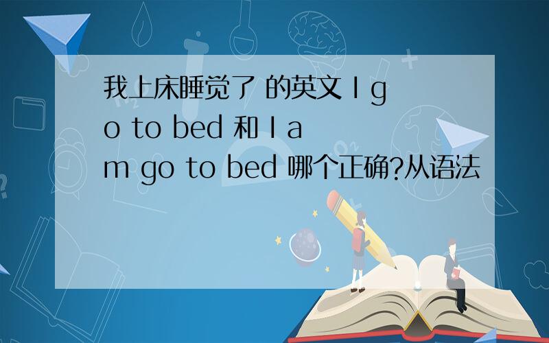 我上床睡觉了 的英文 I go to bed 和 I am go to bed 哪个正确?从语法