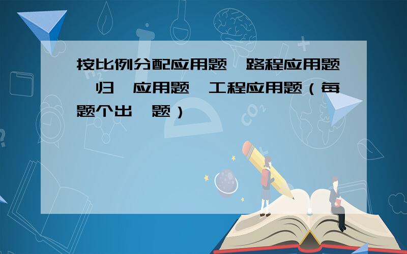 按比例分配应用题,路程应用题,归一应用题,工程应用题（每题个出一题）