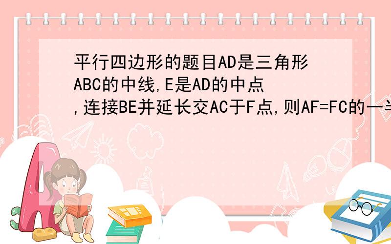 平行四边形的题目AD是三角形ABC的中线,E是AD的中点,连接BE并延长交AC于F点,则AF=FC的一半,请说明理由