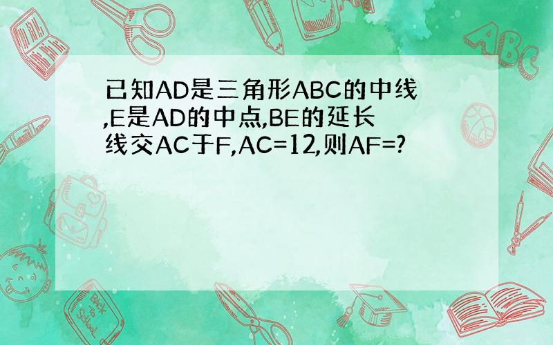 已知AD是三角形ABC的中线,E是AD的中点,BE的延长线交AC于F,AC=12,则AF=?