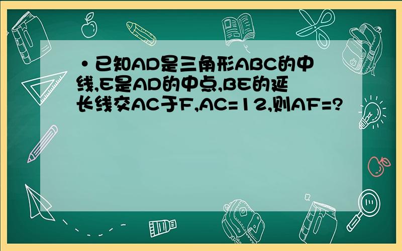 ·已知AD是三角形ABC的中线,E是AD的中点,BE的延长线交AC于F,AC=12,则AF=?