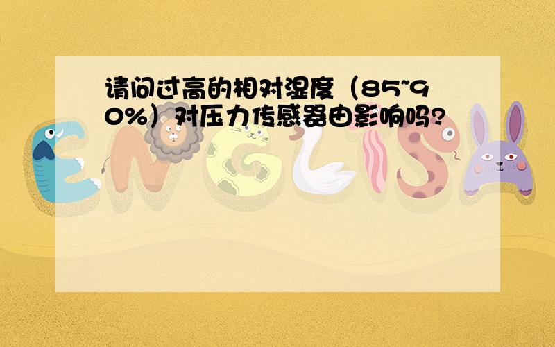 请问过高的相对湿度（85~90%）对压力传感器由影响吗?