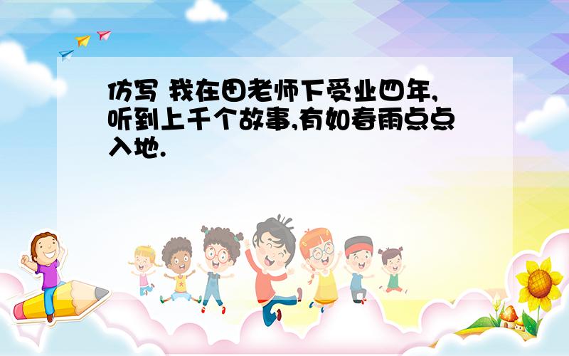 仿写 我在田老师下受业四年,听到上千个故事,有如春雨点点入地.