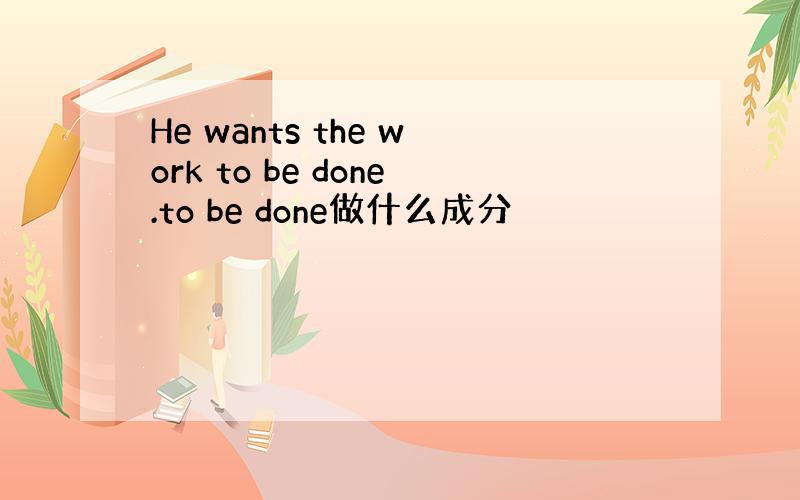 He wants the work to be done.to be done做什么成分