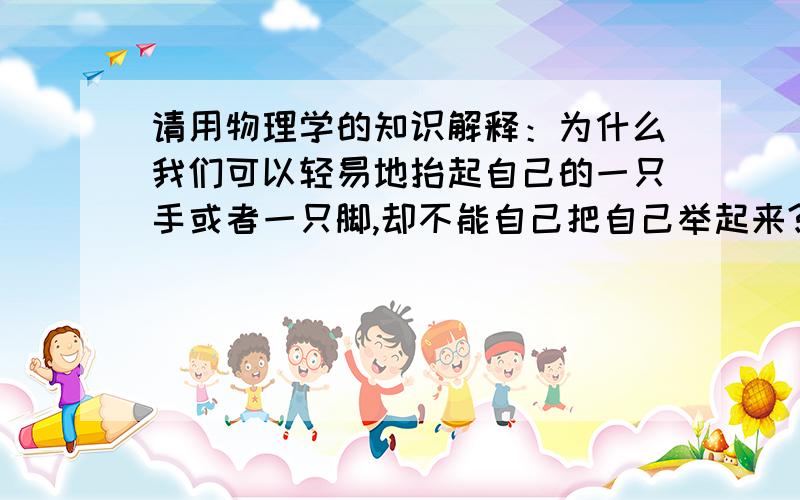 请用物理学的知识解释：为什么我们可以轻易地抬起自己的一只手或者一只脚,却不能自己把自己举起来?