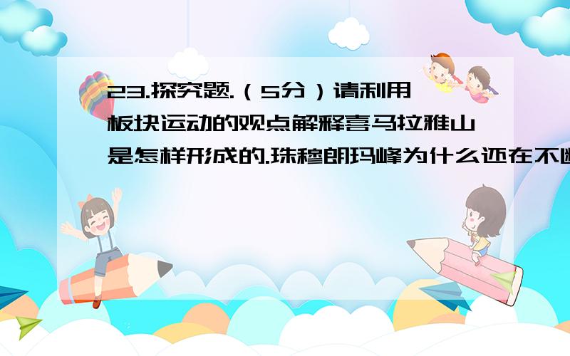 23.探究题.（5分）请利用板块运动的观点解释喜马拉雅山是怎样形成的.珠穆朗玛峰为什么还在不断升高?珠穆朗玛峰原来测量的