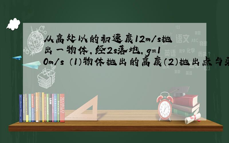 从高处以的初速度12m/s抛出一物体,经2s落地,g=10m/s （1）物体抛出的高度（2）抛出点与落地点水平距离