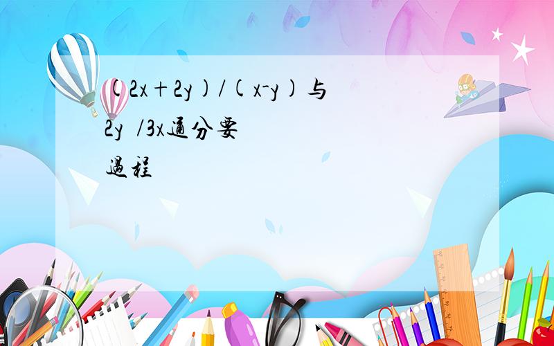 (2x+2y)/(x-y)与2y²/3x通分要过程