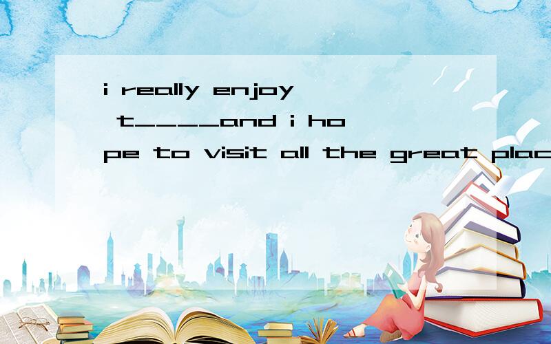 i really enjoy t____and i hope to visit all the great places